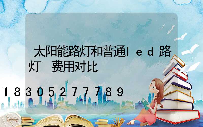 太阳能路灯和普通led路灯 费用对比